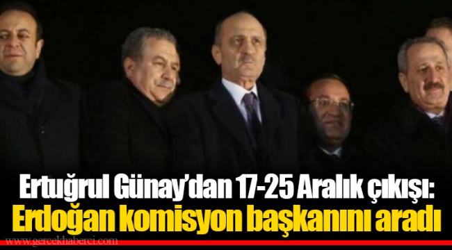 Ertuğrul Günay’dan 17-25 Aralık çıkışı: Erdoğan komisyon başkanını aradı