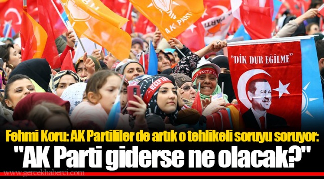 Fehmi Koru: AK Partililer de artık o tehlikeli soruyu soruyor: "AK Parti giderse ne olacak?"