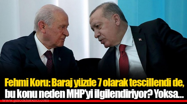 Fehmi Koru: Baraj yüzde 7 olarak tescillendi de, bu konu neden MHP’yi ilgilendiriyor? Yoksa…