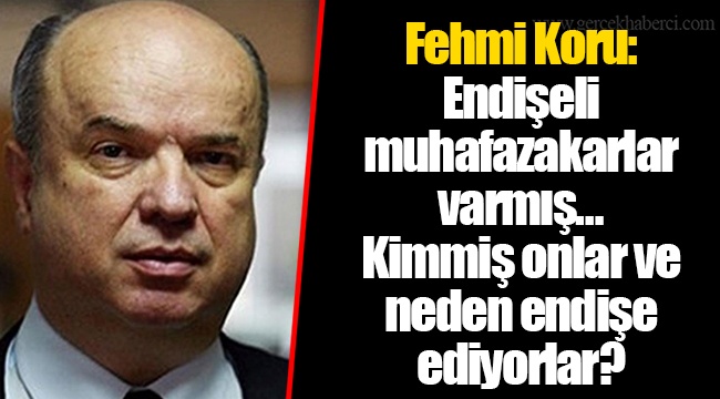 Fehmi Koru: Endişeli muhafazakarlar varmış… Kimmiş onlar ve neden endişe ediyorlar?