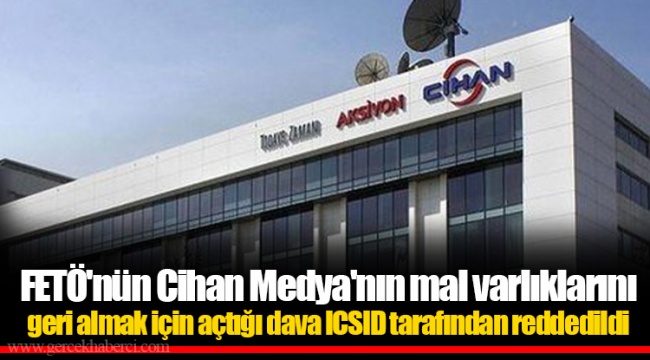 FETÖ'nün Cihan Medya'nın mal varlıklarını geri almak için açtığı dava ICSID tarafından reddedildi