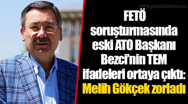 FETÖ soruşturmasında eski ATO Başkanı Bezci’nin TEM ifadeleri ortaya çıktı: Melih Gökçek zorladı