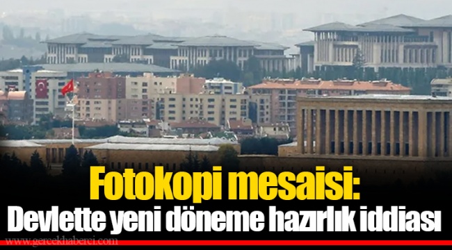 Fotokopi mesaisi: Devlette yeni döneme hazırlık iddiası