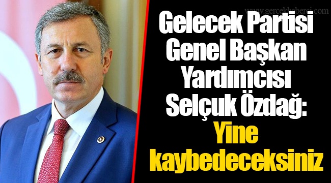 Gelecek Partisi Genel Başkan Yardımcısı Selçuk Özdağ:  Yine kaybedeceksiniz