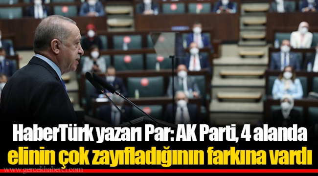 HaberTürk yazarı Par: AK Parti, 4 alanda elinin çok zayıfladığının farkına vardı