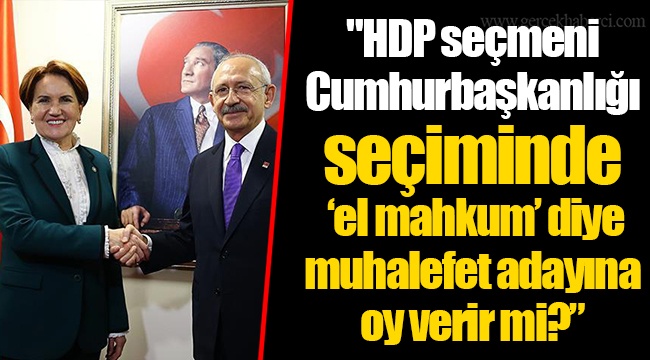 "HDP seçmeni Cumhurbaşkanlığı seçiminde ‘el mahkum’ diye muhalefet adayına oy verir mi?”
