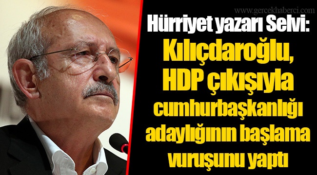 Hürriyet yazarı Selvi: Kılıçdaroğlu, HDP çıkışıyla cumhurbaşkanlığı adaylığının başlama vuruşunu yaptı