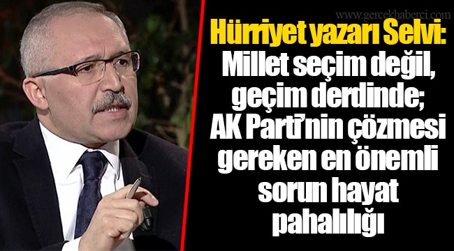 Hürriyet yazarı Selvi: Millet seçim değil, geçim derdinde; AK Parti’nin çözmesi gereken en önemli sorun hayat pahalılığı
