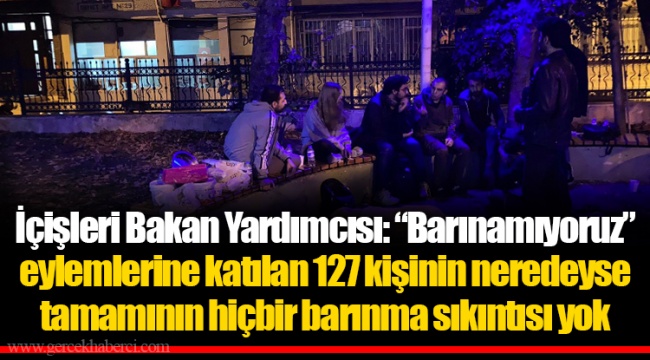 İçişleri Bakan Yardımcısı: “Barınamıyoruz” eylemlerine katılan 127 kişinin neredeyse tamamının hiçbir barınma sıkıntısı yok