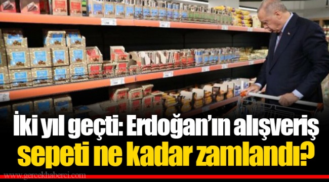 İki yıl geçti: Erdoğan’ın alışveriş sepeti ne kadar zamlandı?
