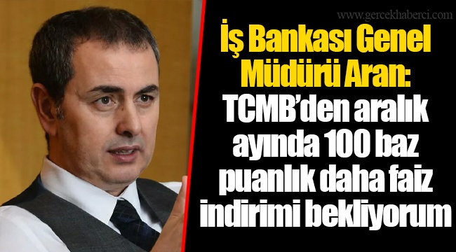 İş Bankası Genel Müdürü Aran: TCMB’den aralık ayında 100 baz puanlık daha faiz indirimi bekliyorum