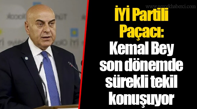 İYİ Partili Paçacı: Kemal Bey son dönemde sürekli tekil konuşuyor