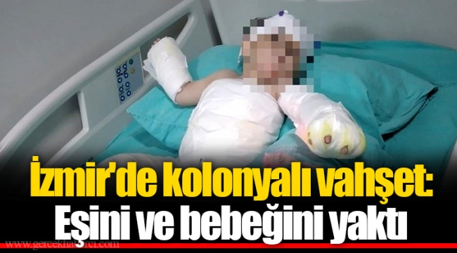 İzmir'de kolonyalı vahşet: Eşini ve bebeğini yaktı