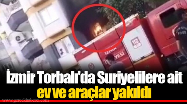İzmir Torbalı'da Suriyelilere ait ev ve araçlar yakıldı