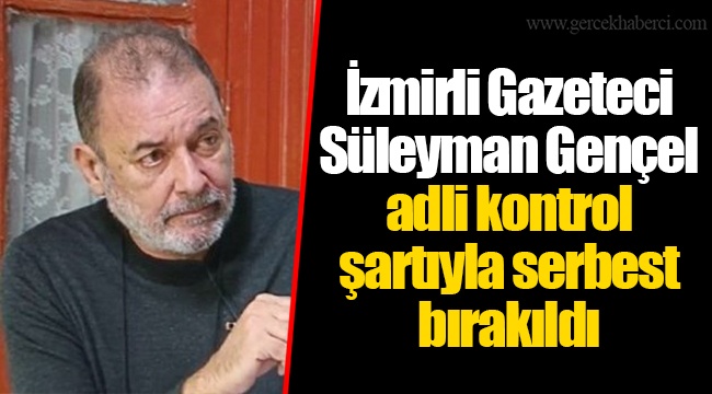 İzmirli Gazeteci Süleyman Gençel adli kontrol şartıyla serbest bırakıldı