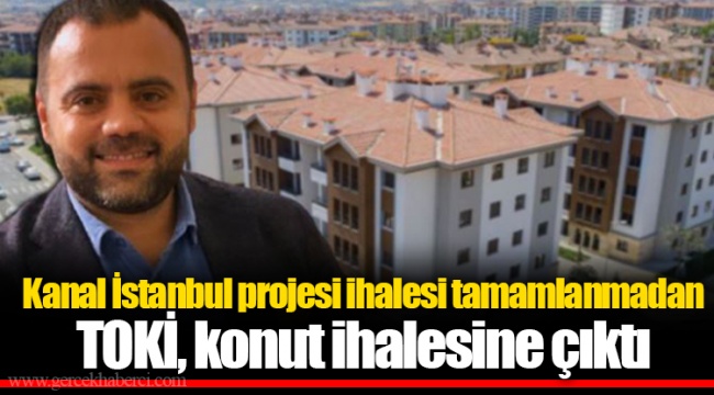 Kanal İstanbul projesi ihalesi tamamlanmadan TOKİ, konut ihalesine çıktı