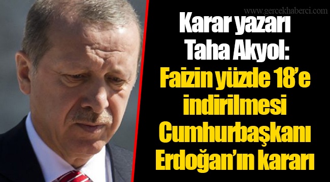 Karar yazarı Taha Akyol: Faizin yüzde 18’e indirilmesi Cumhurbaşkanı Erdoğan’ın kararı