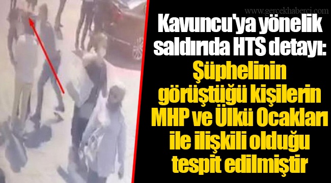 Kavuncu'ya yönelik saldırıda HTS detayı: Şüphelinin görüştüğü kişilerin MHP ve Ülkü Ocakları ile ilişkili olduğu tespit edilmiştir