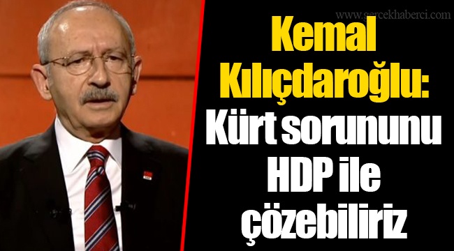 Kemal Kılıçdaroğlu: Kürt sorununu HDP ile çözebiliriz