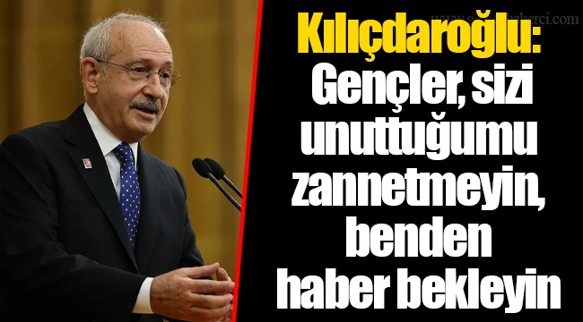 Kılıçdaroğlu: Gençler, sizi unuttuğumu zannetmeyin, benden haber bekleyin