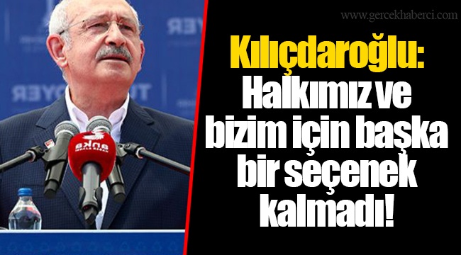 Kılıçdaroğlu: Halkımız ve bizim için başka bir seçenek kalmadı!