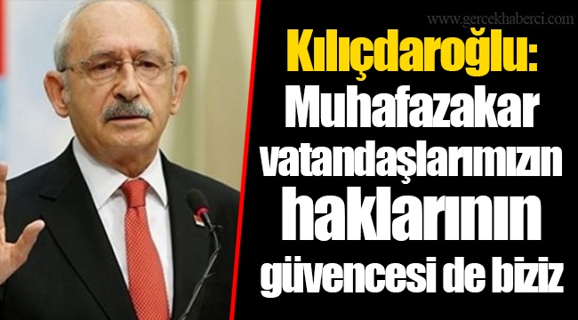 Kılıçdaroğlu: Muhafazakar vatandaşlarımızın haklarının güvencesi de biziz