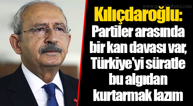 Kılıçdaroğlu: Partiler arasında bir kan davası var, Türkiye'yi süratle bu algıdan kurtarmak lazım