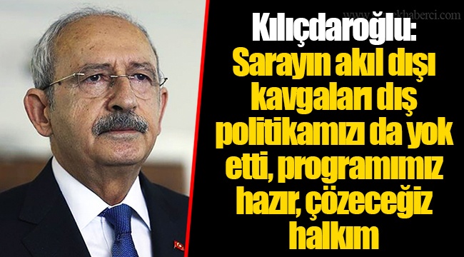 Kılıçdaroğlu: Sarayın akıl dışı kavgaları dış politikamızı da yok etti, programımız hazır, çözeceğiz halkım