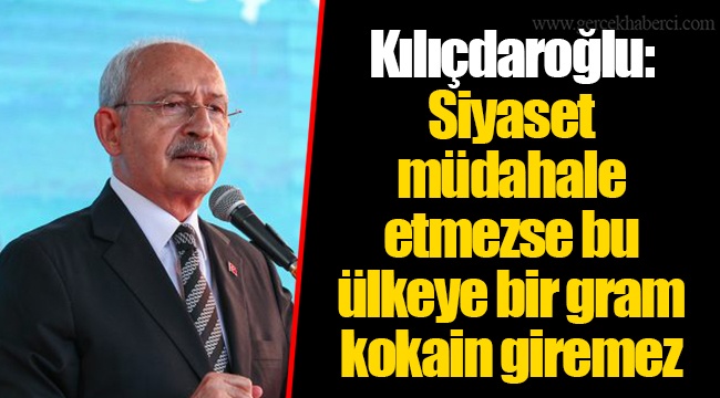 Kılıçdaroğlu: Siyaset müdahale etmezse bu ülkeye bir gram kokain giremez