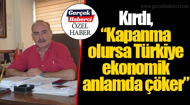 Kırdı, “Kapanma olursa Türkiye ekonomik anlamda çöker”