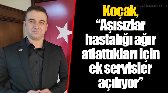 Koçak, “Aşısızlar hastalığı ağır atlattıkları için ek servisler açılıyor”
