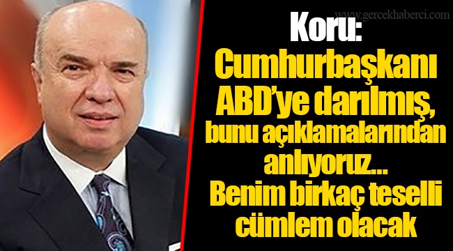 Koru: Cumhurbaşkanı ABD’ye darılmış, bunu açıklamalarından anlıyoruz… Benim birkaç teselli cümlem olacak