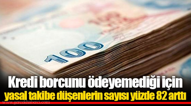 Kredi borcunu ödeyemediği için yasal takibe düşenlerin sayısı yüzde 82 arttı
