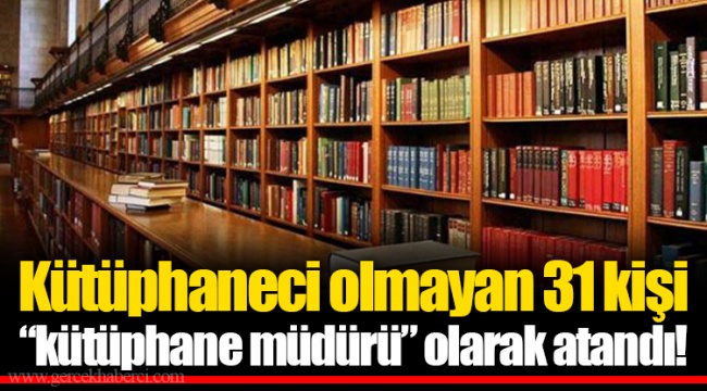 Kütüphaneci olmayan 31 kişi “kütüphane müdürü” olarak atandı!