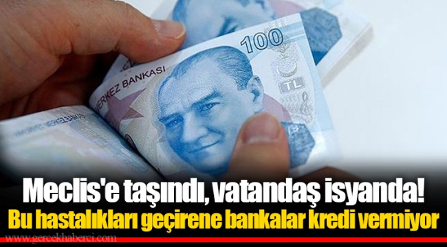 Meclis'e taşındı, vatandaş isyanda! Bu hastalıkları geçirene bankalar kredi vermiyor