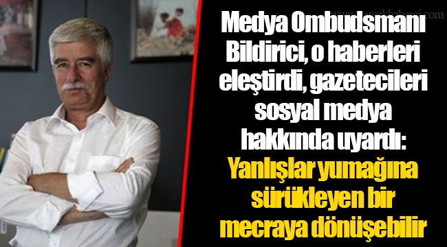 Medya Ombudsmanı Bildirici, o haberleri eleştirdi, gazetecileri sosyal medya hakkında uyardı: Yanlışlar yumağına sürükleyen bir mecraya dönüşebilir