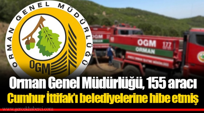 Orman Genel Müdürlüğü, 155 aracı Cumhur İttifak’ı belediyelerine hibe etmiş