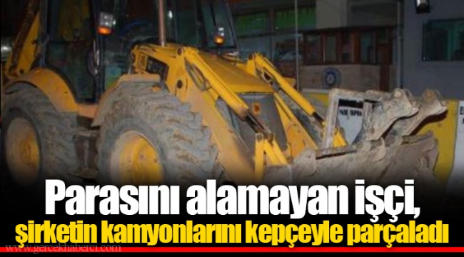 Parasını alamayan işçi, şirketin kamyonlarını kepçeyle parçaladı