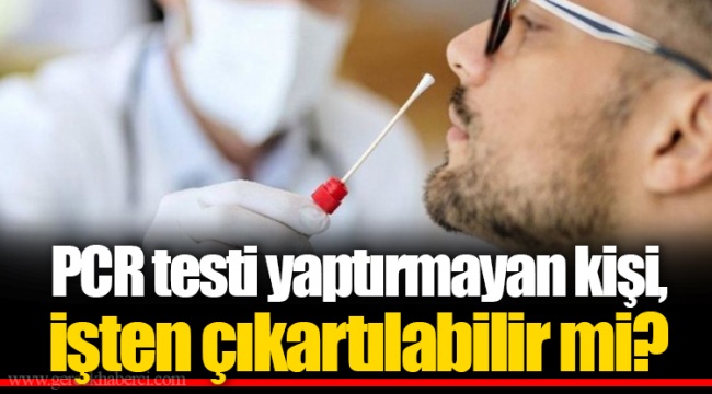 PCR testi yaptırmayan kişi, işten çıkartılabilir mi?