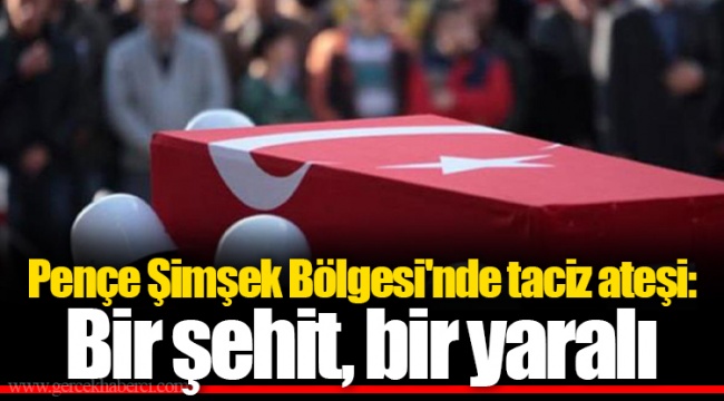 Pençe Şimşek Bölgesi'nde taciz ateşi: Bir şehit, bir yaralı