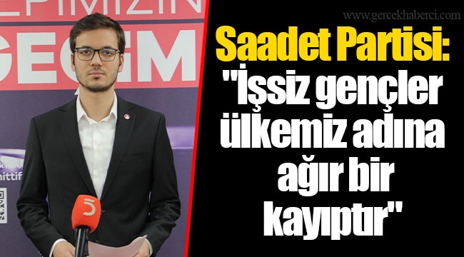 Saadet Partisi: "İşsiz gençler ülkemiz adına ağır bir kayıptır"