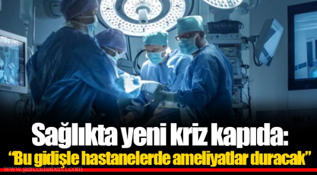 Sağlıkta yeni kriz kapıda: “Bu gidişle hastanelerde ameliyatlar duracak”