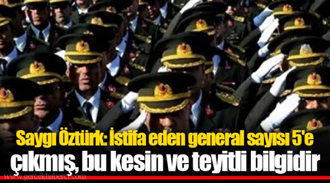 Saygı Öztürk: İstifa eden general sayısı 5'e çıkmış, bu kesin ve teyitli bilgidir