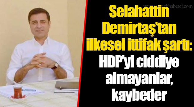 Selahattin Demirtaş’tan ilkesel ittifak şartı: HDP’yi ciddiye almayanlar, kaybeder