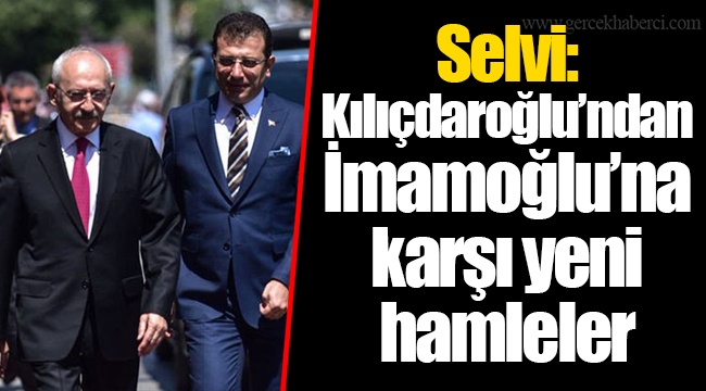 Selvi: Kılıçdaroğlu’ndan İmamoğlu’na karşı yeni hamleler