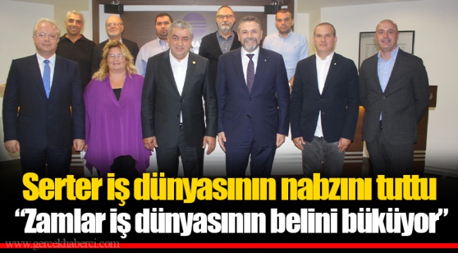 Serter iş dünyasının nabzını tuttu  “Zamlar iş dünyasının belini büküyor”