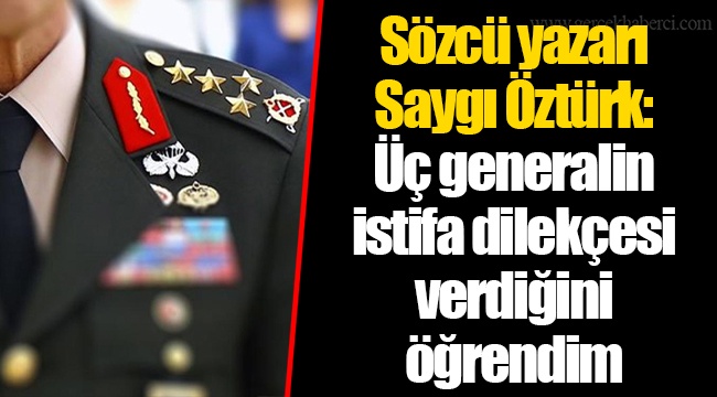 Sözcü yazarı Saygı Öztürk: Üç generalin istifa dilekçesi verdiğini öğrendim