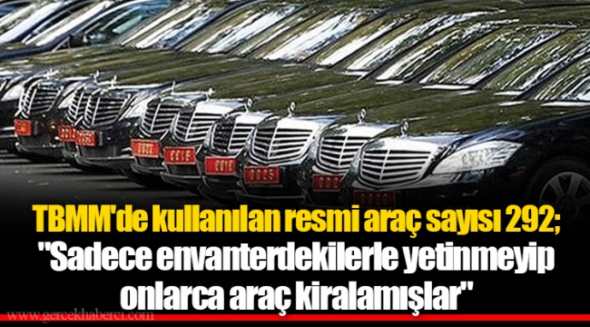TBMM'de kullanılan resmi araç sayısı 292; "Sadece envanterdekilerle yetinmeyip onlarca araç kiralamışlar"