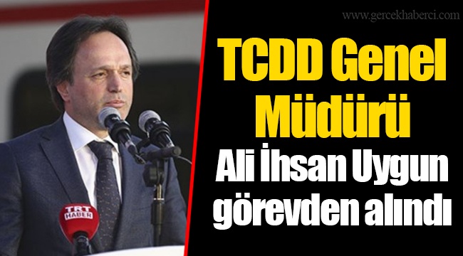 TCDD Genel Müdürü Ali İhsan Uygun görevden alındı