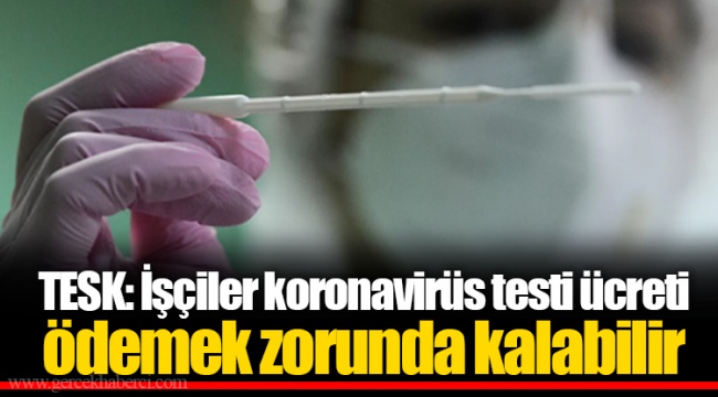 TESK: İşçiler koronavirüs testi ücreti ödemek zorunda kalabilir